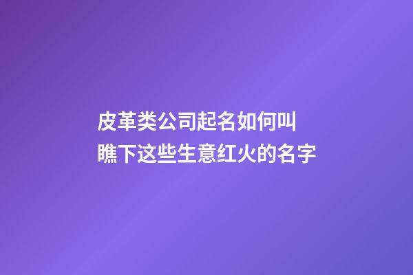 皮革类公司起名如何叫 瞧下这些生意红火的名字-第1张-公司起名-玄机派